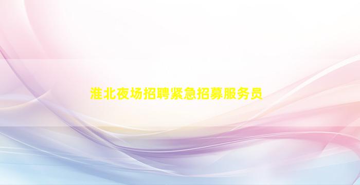 淮北夜场招聘紧急招募服务员